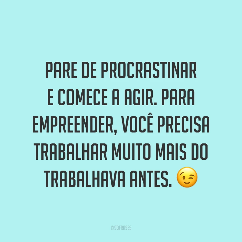 Pare de procrastinar e comece a agir. Para empreender, você precisa trabalhar muito mais do trabalhava antes. ?