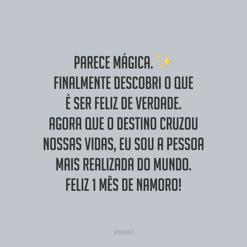 Parece mágica. Finalmente descobri o que é ser feliz de verdade. Agora que o destino cruzou nossas vidas, eu sou a pessoa mais realizada do mundo. Feliz 1 mês de namoro!