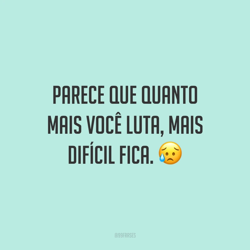 Parece que quanto mais você luta, mais difícil fica. 😥