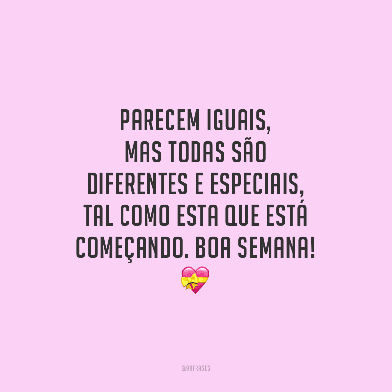 Parecem iguais, mas todas são diferentes e especiais, tal como esta que está começando. Boa semana!