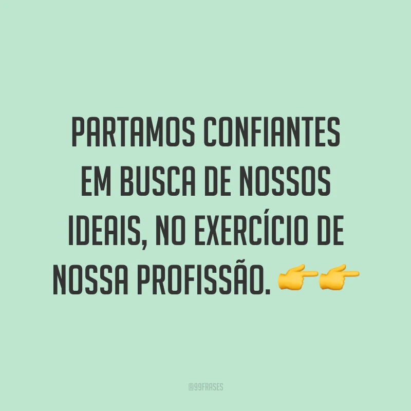 Partamos confiantes em busca de nossos ideais, no exercício de nossa profissão. ??