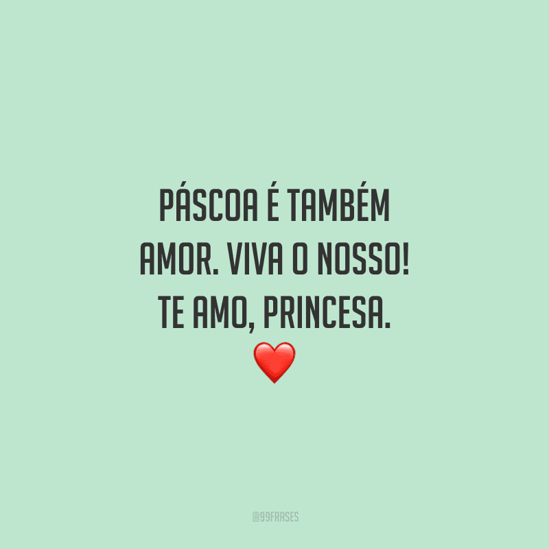 Páscoa é também amor. Viva o nosso! Te amo, princesa. 
