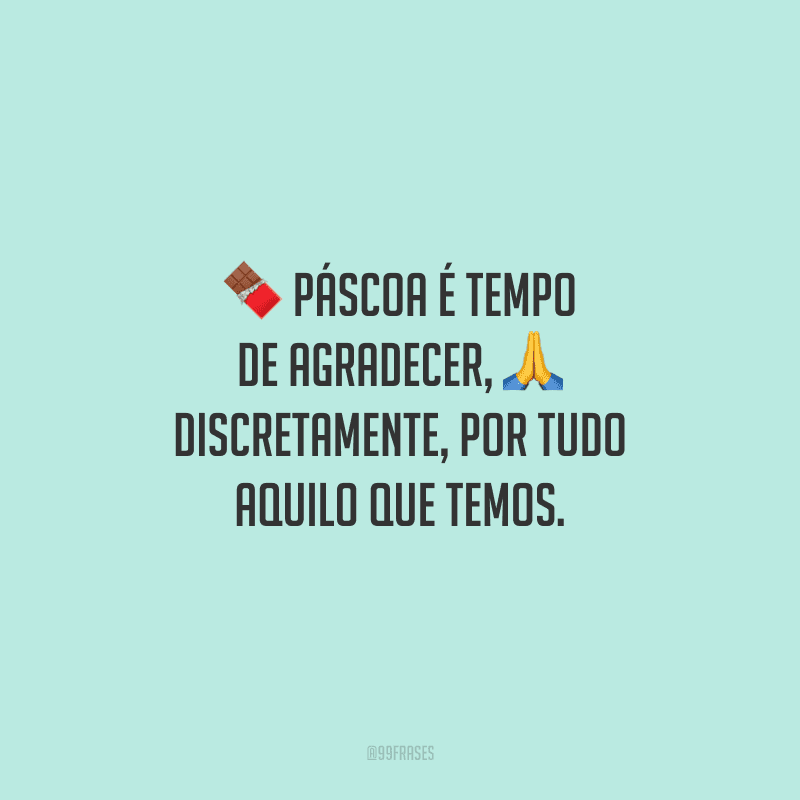 Páscoa é tempo de agradecer, discretamente, por tudo aquilo que temos. 
