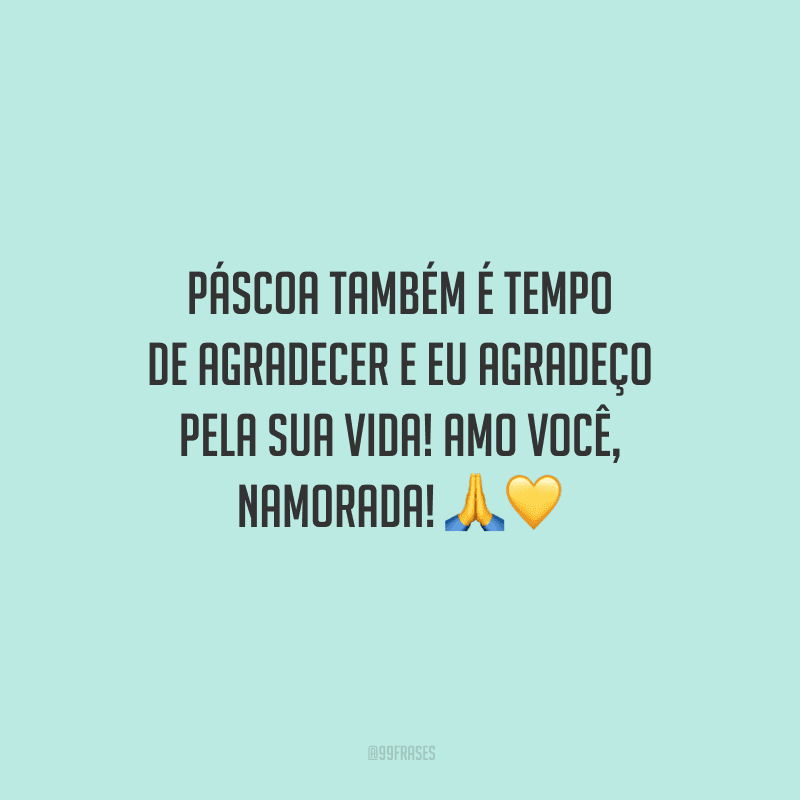 Páscoa também é tempo de agradecer e eu agradeço pela sua vida! Amo você, namorada! 