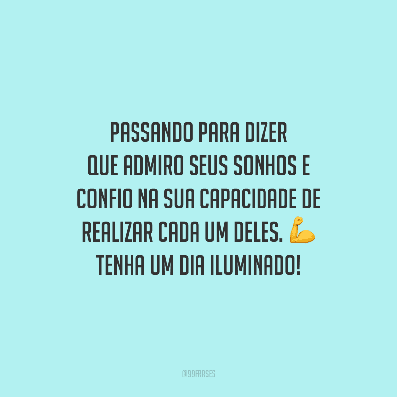 Passando para dizer que admiro seus sonhos e confio na sua capacidade de realizar cada um deles. Tenha um dia iluminado!