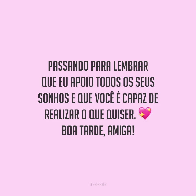 Passando para lembrar que eu apoio todos os seus sonhos e que você é capaz de realizar o que quiser. Boa tarde, amiga!