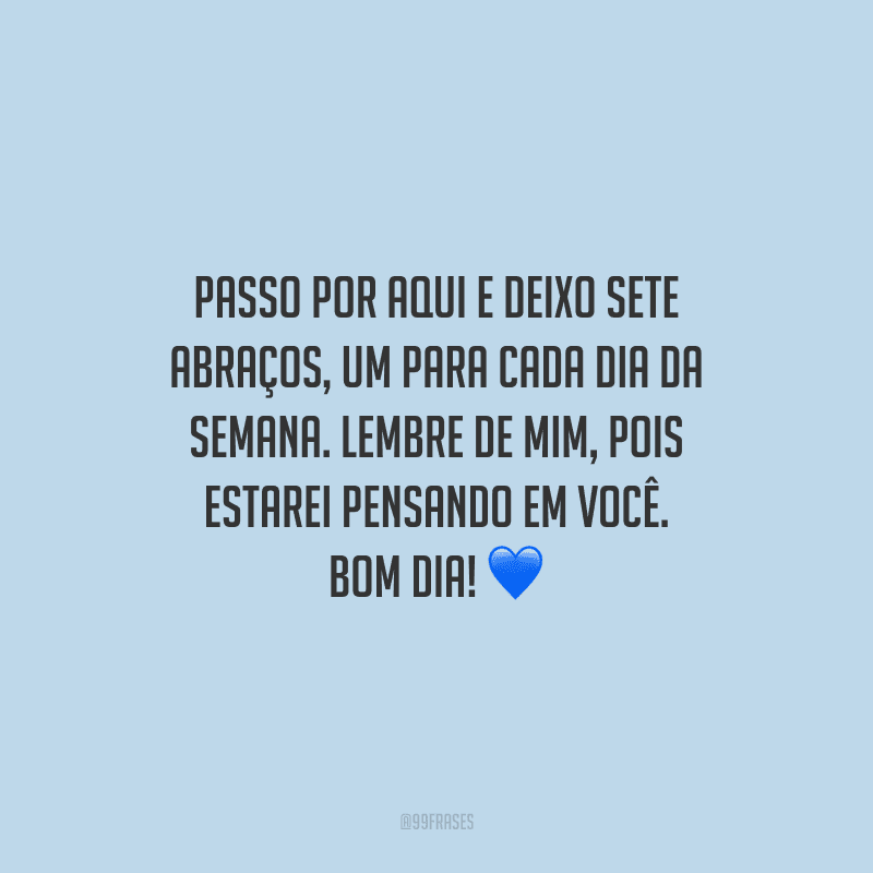 Passo por aqui e deixo sete abraços, um para cada dia da semana. Lembre de mim, pois estarei pensando em você. Bom dia!