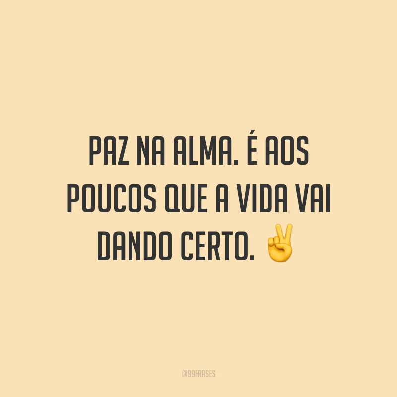 Paz na alma. É aos poucos que a vida vai dando certo.