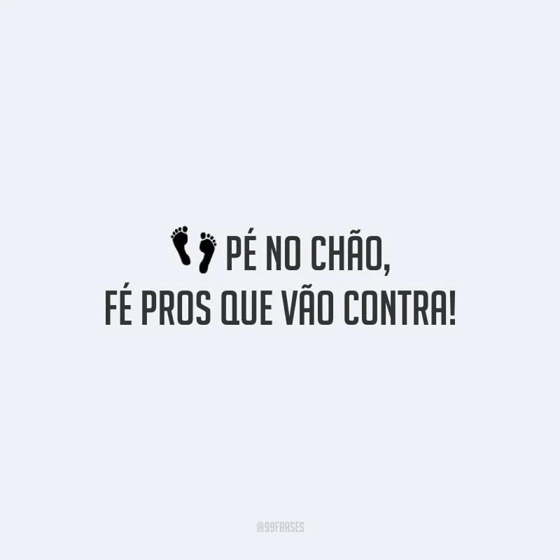 Pé no chão, fé pros que vão contra! 