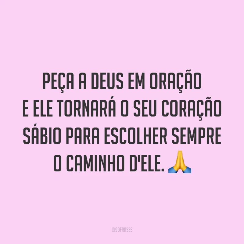 Peça a Deus em oração e Ele tornará o seu coração sábio para escolher sempre o caminho d'Ele. 🙏