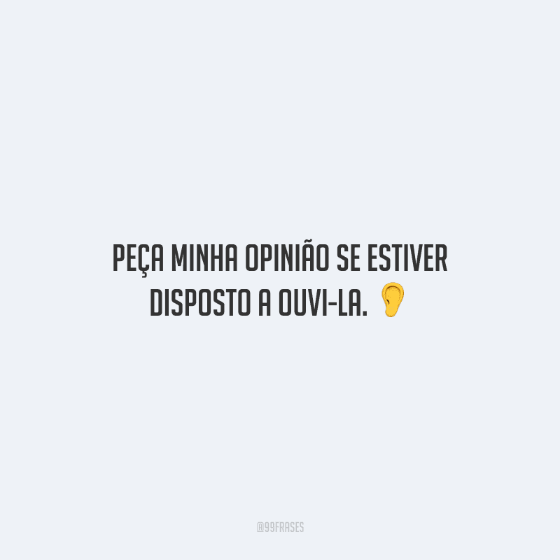 Peça minha opinião se estiver disposto a ouvi-la.