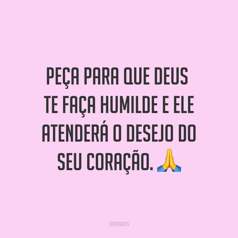 Peça para que Deus te faça humilde e Ele atenderá o desejo do seu coração. ?