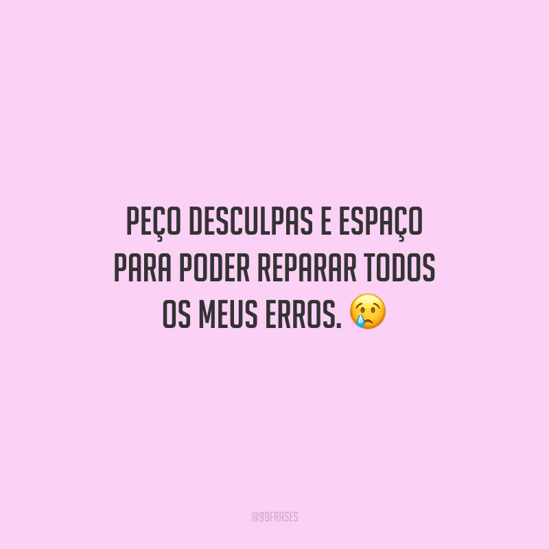 Peço desculpas e espaço para poder reparar todos os meus erros. 