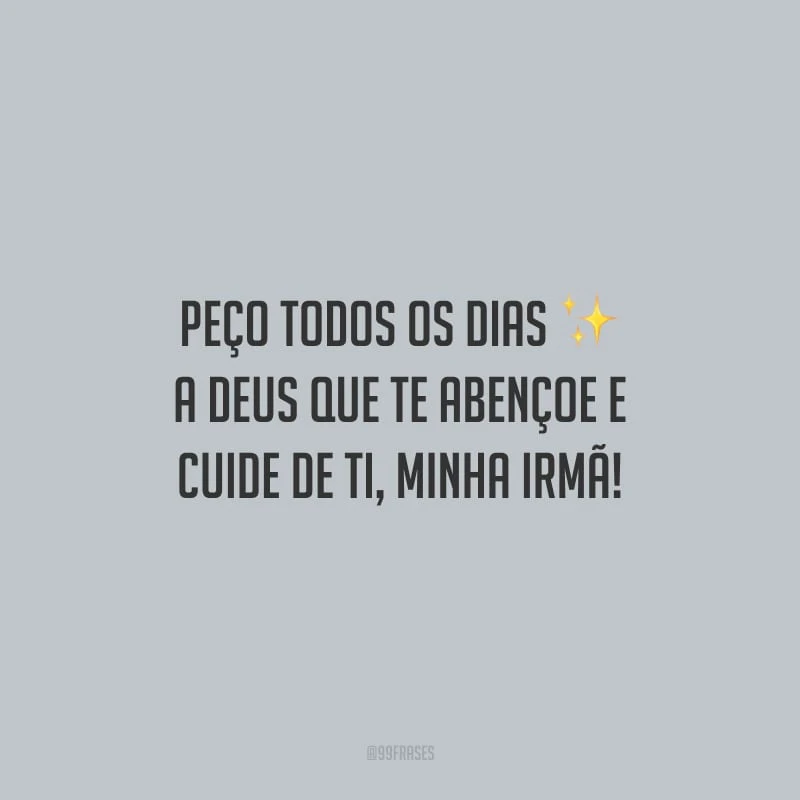 Peço todos os dias a Deus que te abençoe e cuide de ti, minha irmã!