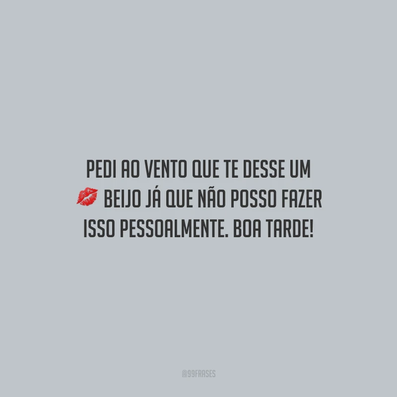 Pedi ao vento que te desse um beijo já que não posso fazer isso pessoalmente. Boa tarde!