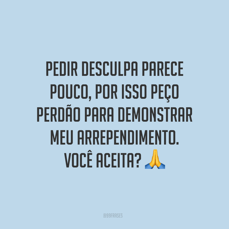 Pedir desculpa parece pouco, por isso peço perdão para demonstrar meu arrependimento. Você aceita?
