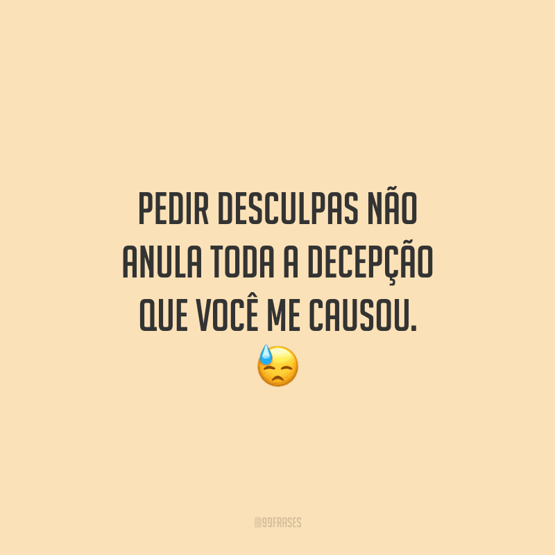Pedir desculpas não anula toda a decepção que você me causou. 