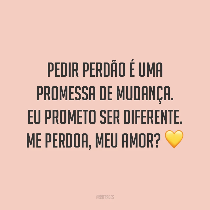 Pedir perdão é uma promessa de mudança. Eu prometo ser diferente. Me perdoa, meu amor? ?