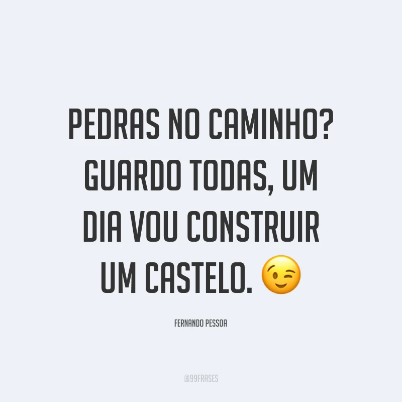 Pedras no caminho? Guardo todas, um dia vou construir um castelo. ?