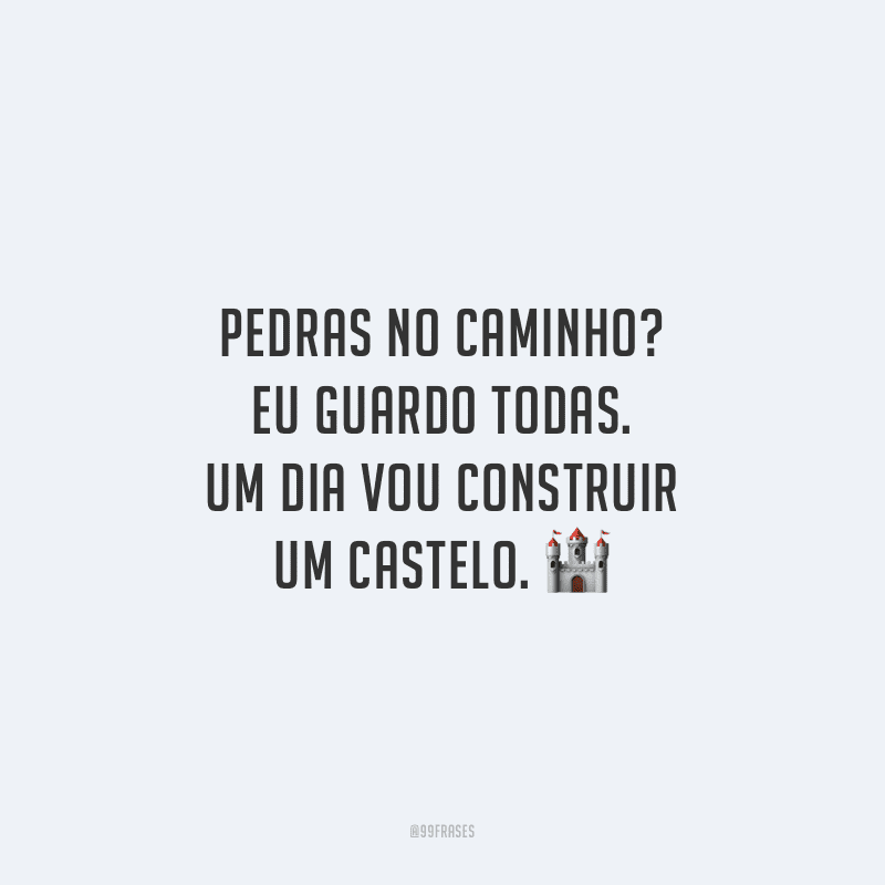 Pedras no caminho? Eu guardo todas. Um dia vou construir um castelo.