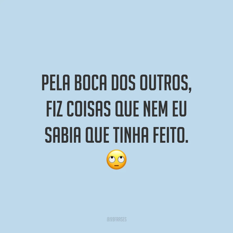 Pela boca dos outros, fiz coisas que nem eu sabia que tinha feito. 🙄