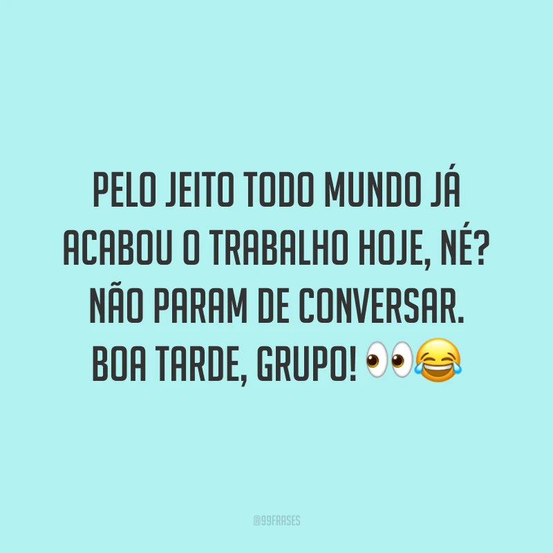 Pelo jeito todo mundo já acabou o trabalho hoje, né? Não param de conversar. Boa tarde, grupo!