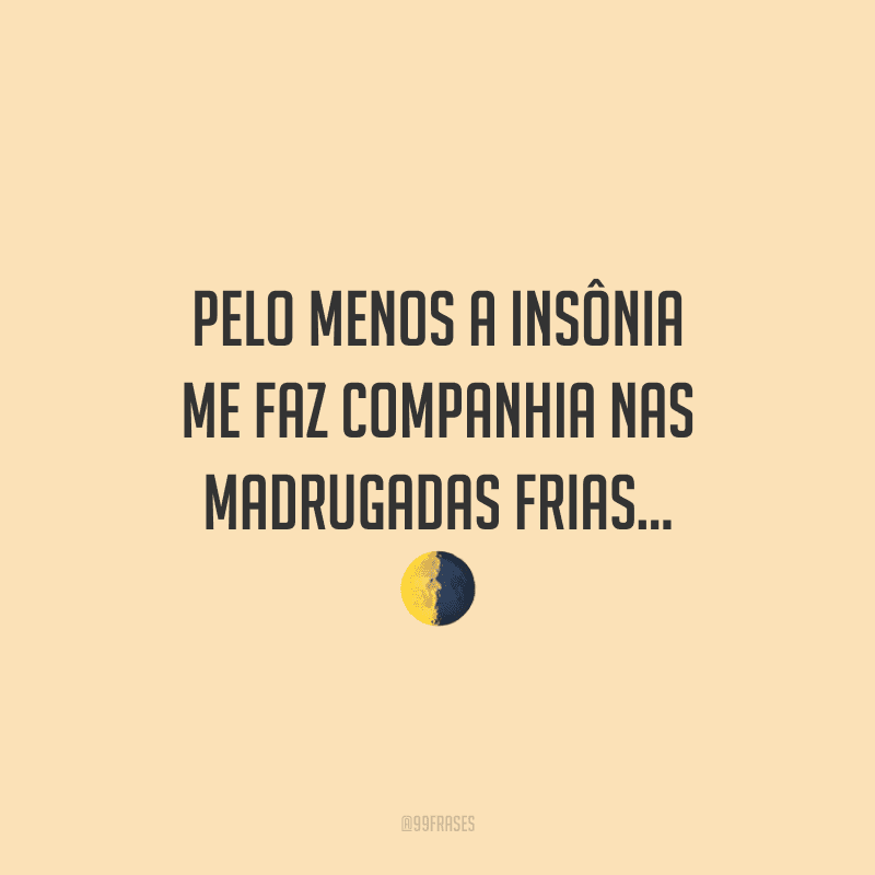 Pelo menos a insônia me faz companhia nas madrugadas frias...