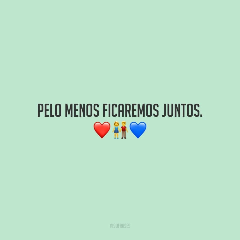 Pelo menos ficaremos juntos.