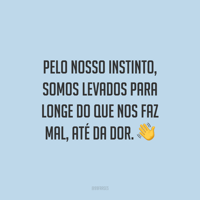 Pelo nosso instinto, somos levados para longe do que nos faz mal, até da dor.