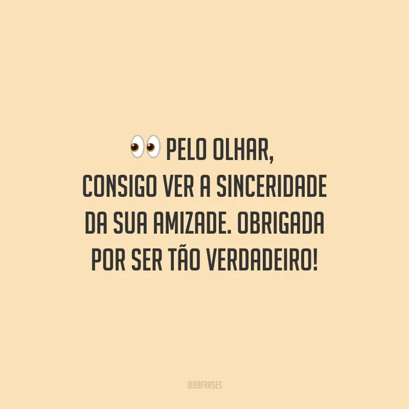 Pelo olhar, consigo ver a sinceridade da sua amizade. Obrigada por ser tão verdadeiro!