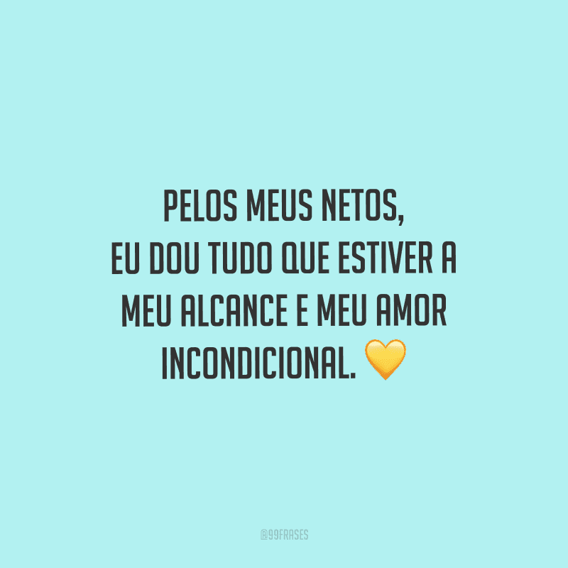 Pelos meus netos, eu dou tudo que estiver a meu alcance e meu amor incondicional. 