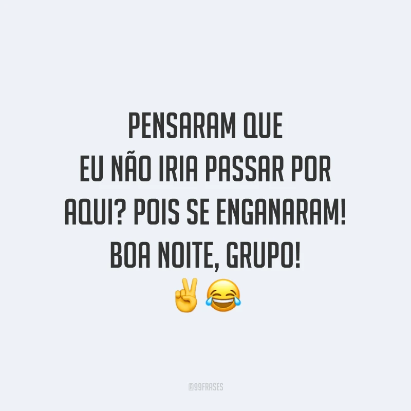 Pensaram que eu não iria passar por aqui? Pois se enganaram! Boa noite, grupo!