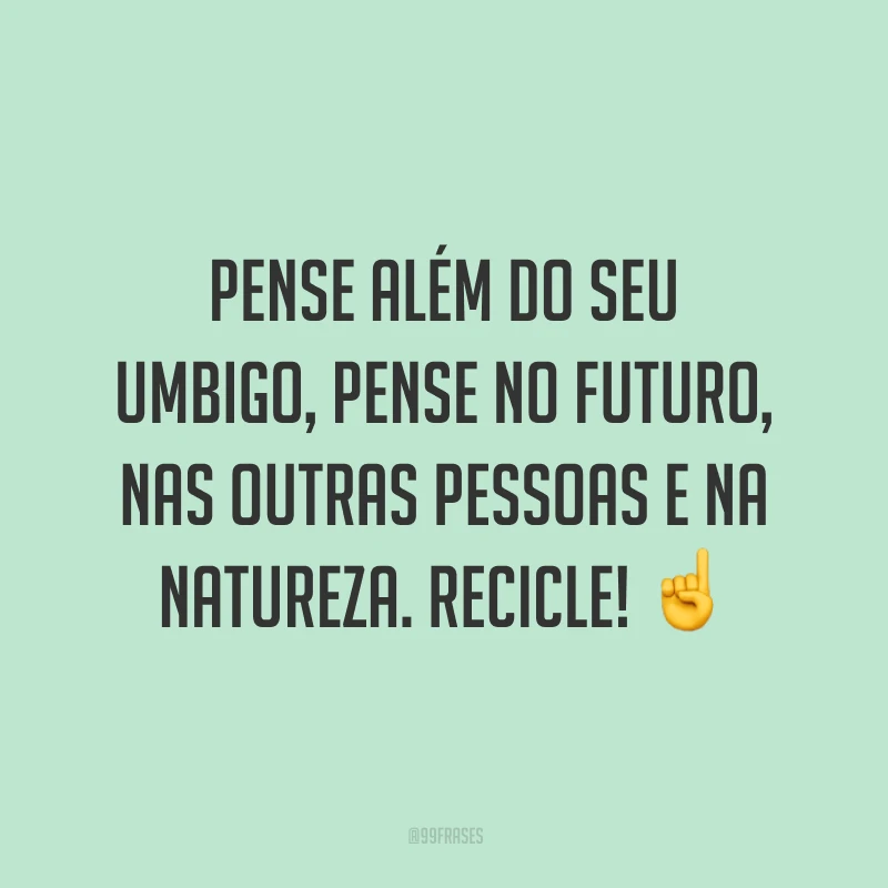 Pense além do seu umbigo, pense no futuro, nas outras pessoas e na natureza. Recicle!