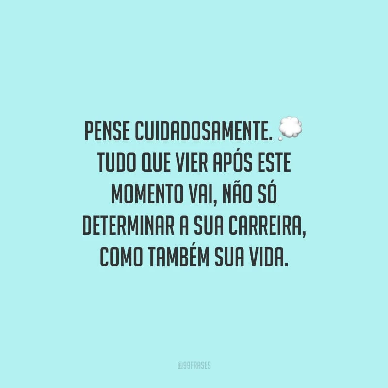Pense cuidadosamente. Tudo que vier após este momento vai, não só determinar a sua carreira, como também sua vida.