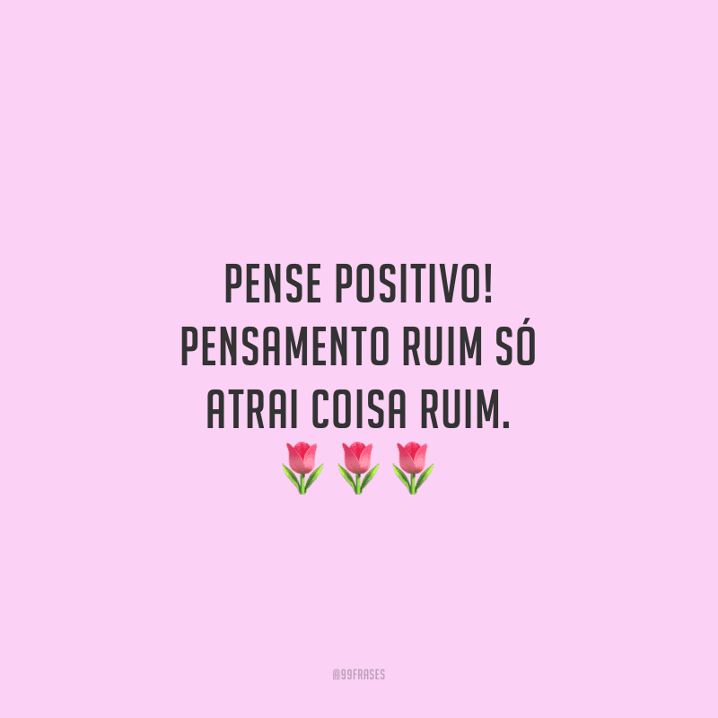 Pense positivo! Pensamento ruim só atrai coisa ruim.