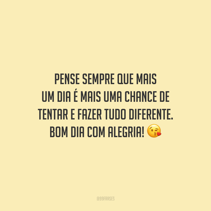Pense sempre que mais um dia é mais uma chance de tentar e fazer tudo diferente. Bom dia com alegria!
