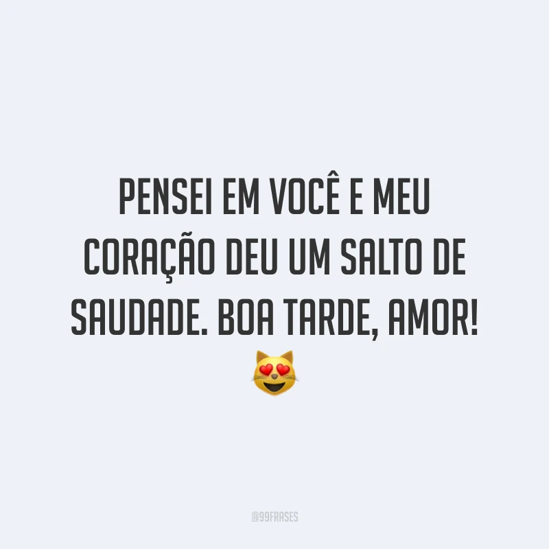 Pensei em você e meu coração deu um salto de saudade. Boa tarde, amor! 😻