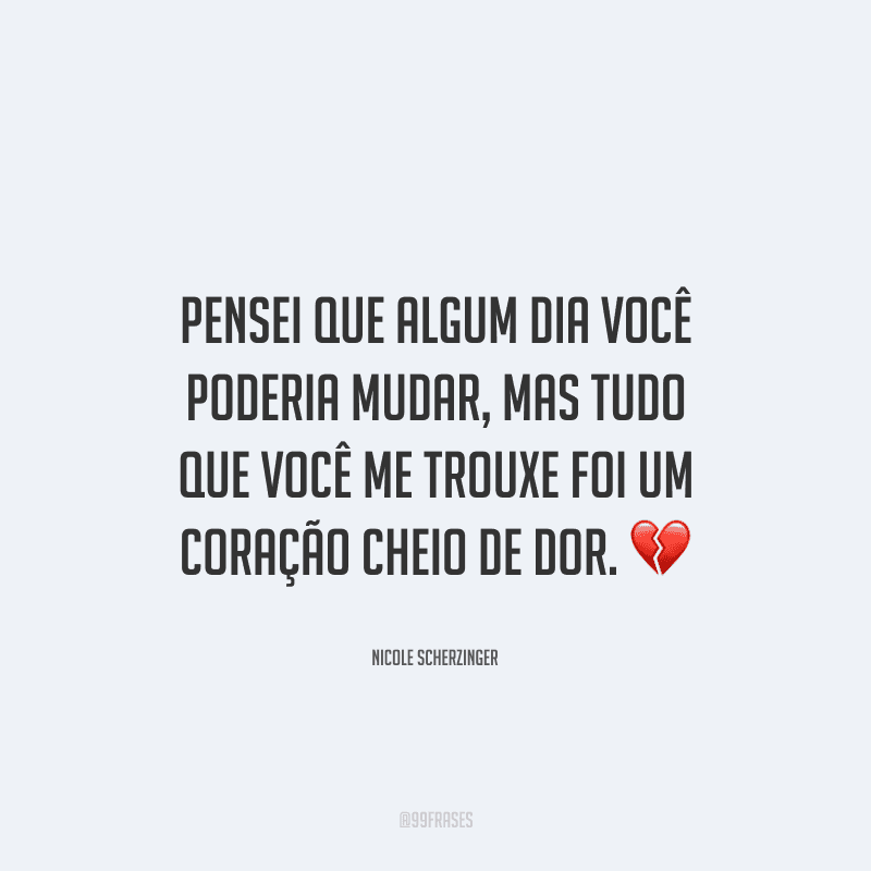 Pensei que algum dia você poderia mudar, mas tudo que você me trouxe foi um coração cheio de dor. 