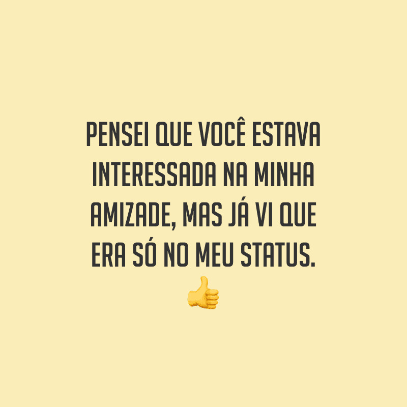 Pensei que você estava interessada na minha amizade, mas já vi que era só no meu status.
