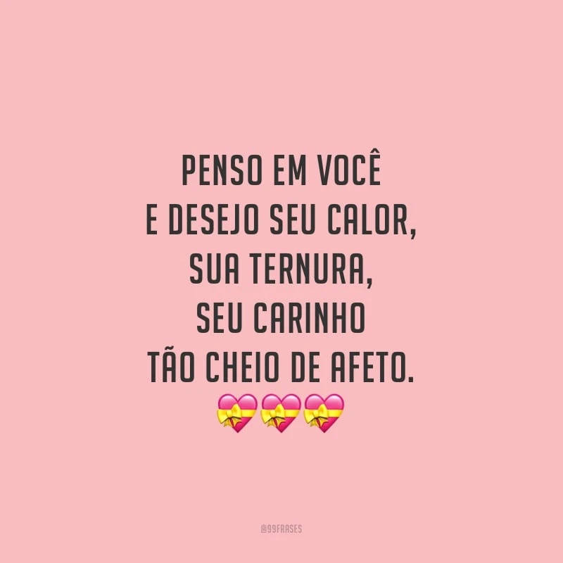 Penso em você e desejo seu calor, sua ternura, seu carinho tão cheio de afeto.