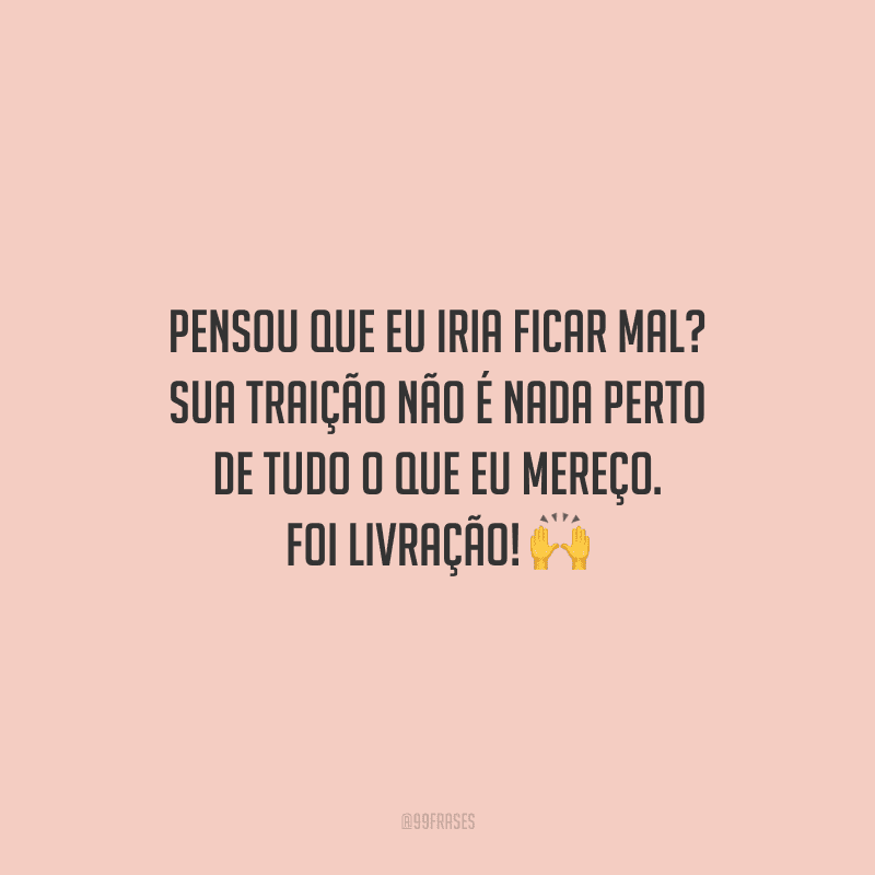 Pensou que eu iria ficar mal? Sua traição não é nada perto de tudo o que eu mereço. Foi livração!