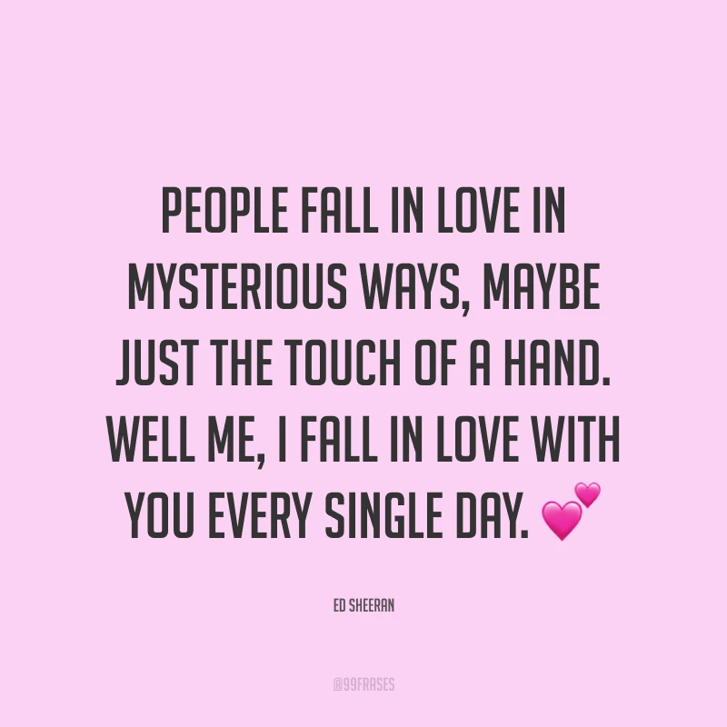 People fall in love in mysterious ways, maybe just the touch of a hand. Well me, I fall in love with you every single day. ? (As pessoas se apaixonam de maneiras misteriosas, talvez apenas com o toque de uma mão. Bem, eu, eu me apaixono por você a cada dia.)