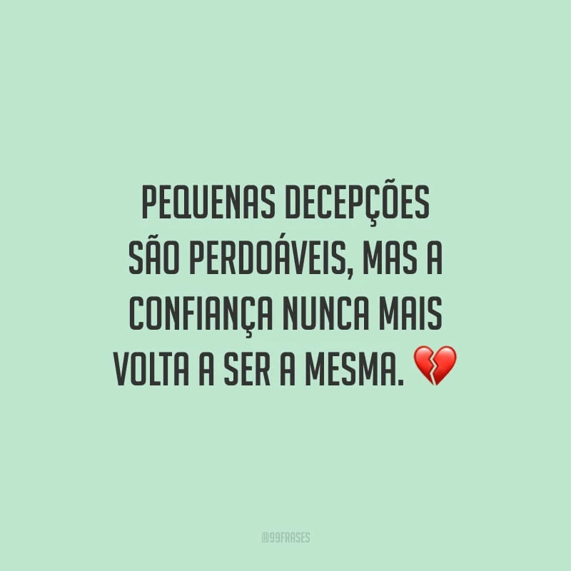 Pequenas decepções são perdoáveis, mas a confiança nunca mais volta a ser a mesma.