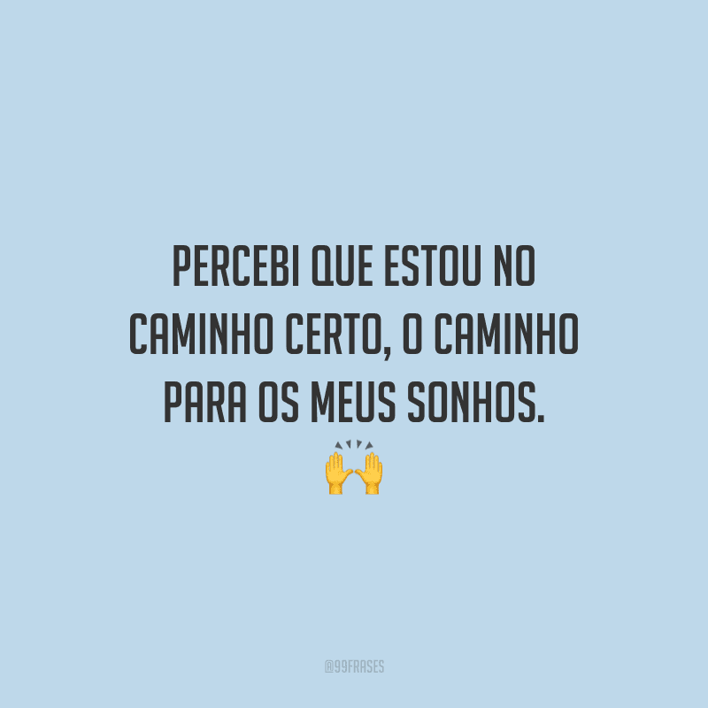 Percebi que estou no caminho certo, o caminho para os meus sonhos. 🙌