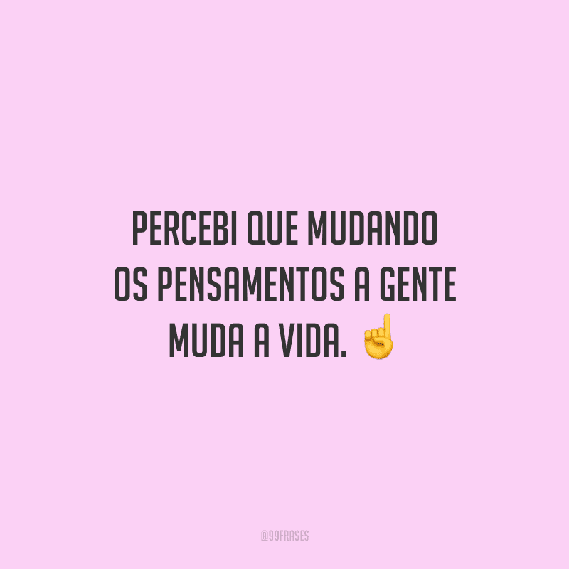 Percebi que mudando os pensamentos a gente muda a vida. 