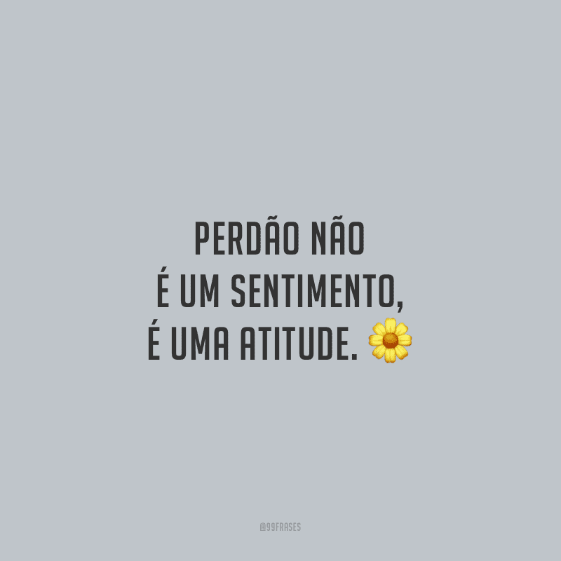 Perdão não é um sentimento, é uma atitude.
