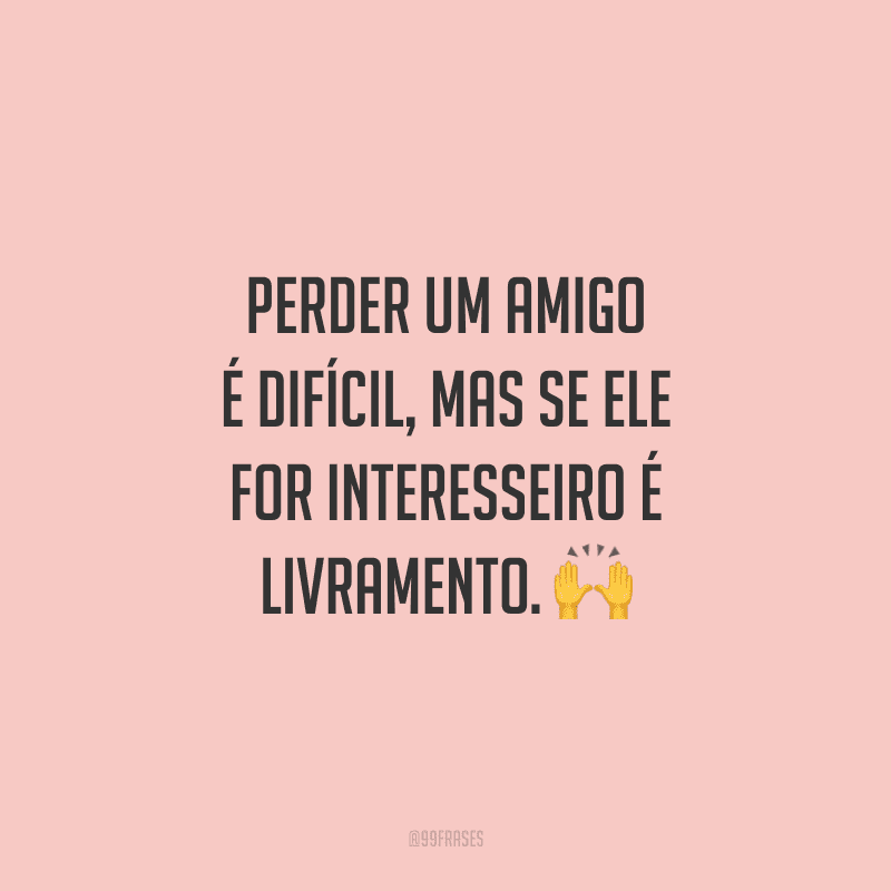 Perder um amigo é difícil, mas se ele for interesseiro é livramento.