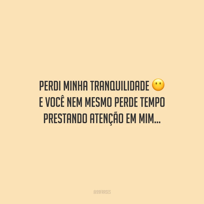 Perdi minha tranquilidade e você nem mesmo perde tempo prestando atenção em mim...