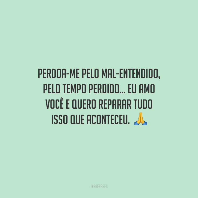 Perdoa-me pelo mal-entendido, pelo tempo perdido... Eu amo você e quero reparar tudo isso que aconteceu. 