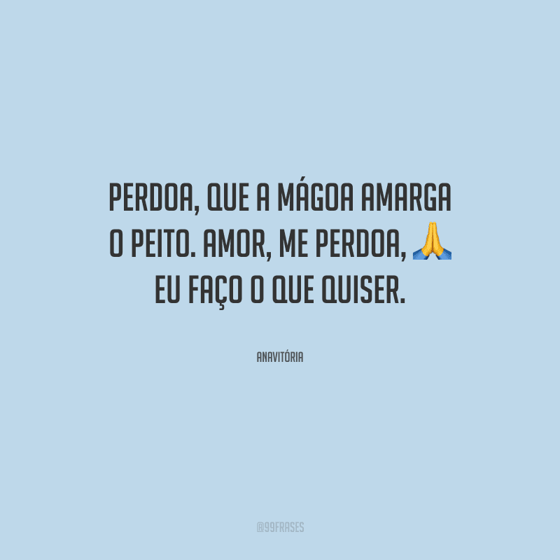Perdoa, que a mágoa amarga o peito. Amor, me perdoa, eu faço o que quiser.